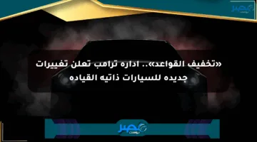 «تخفيف القواعد».. إدارة ترامب تعلن تغييرات جديدة للسيارات ذاتية القيادة